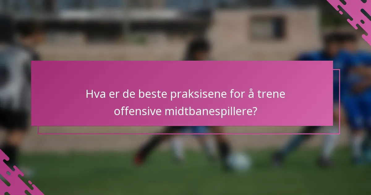 Hva er de beste praksisene for å trene offensive midtbanespillere?