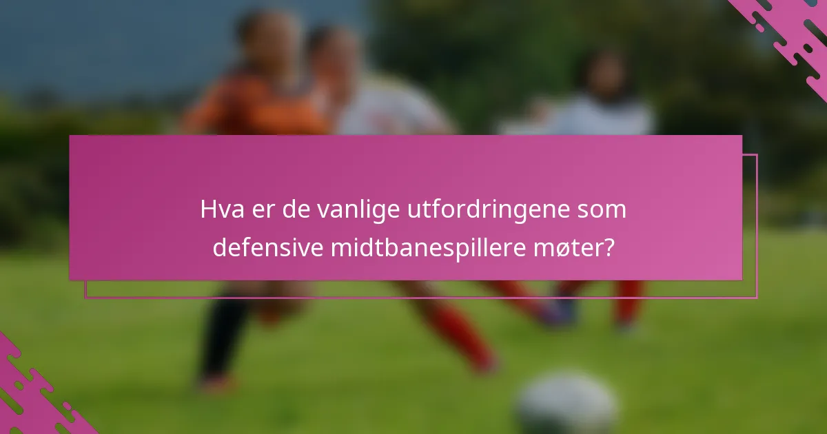 Hva er de vanlige utfordringene som defensive midtbanespillere møter?