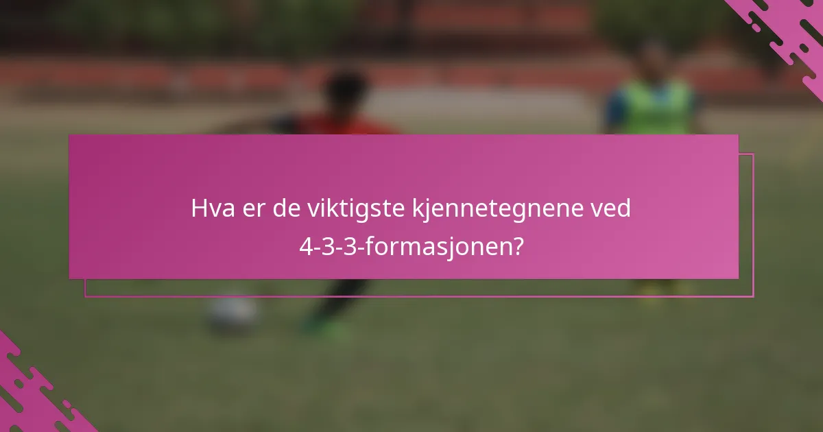 Hva er de viktigste kjennetegnene ved 4-3-3-formasjonen?