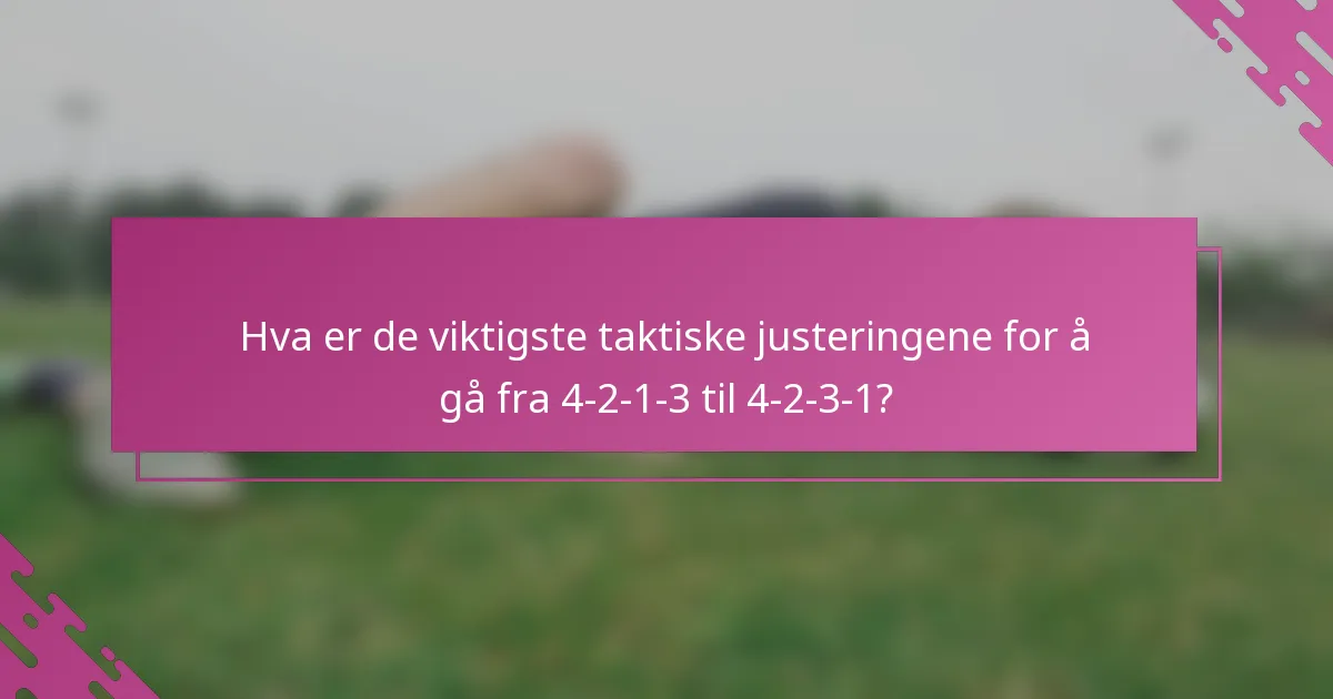 Hva er de viktigste taktiske justeringene for å gå fra 4-2-1-3 til 4-2-3-1?