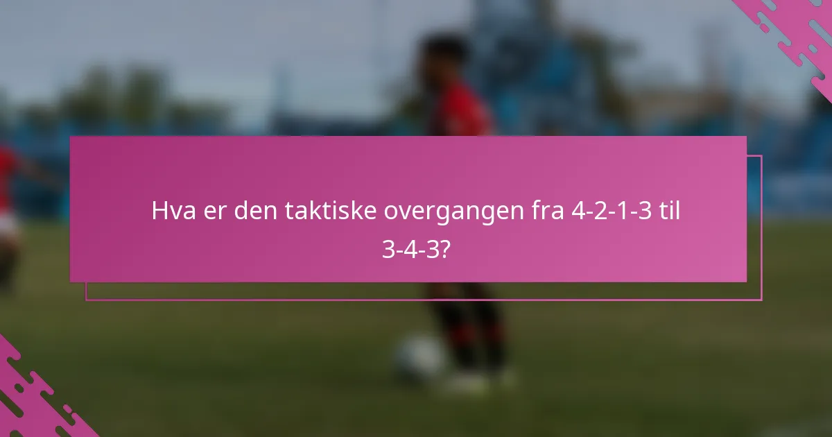 Hva er den taktiske overgangen fra 4-2-1-3 til 3-4-3?