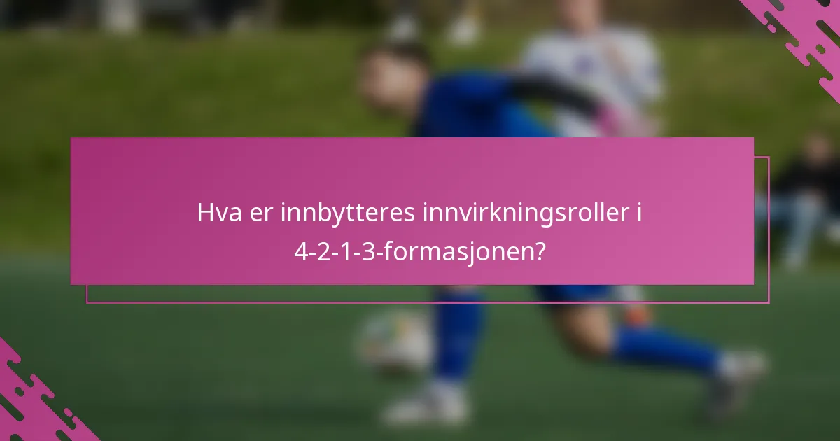 Hva er innbytteres innvirkningsroller i 4-2-1-3-formasjonen?