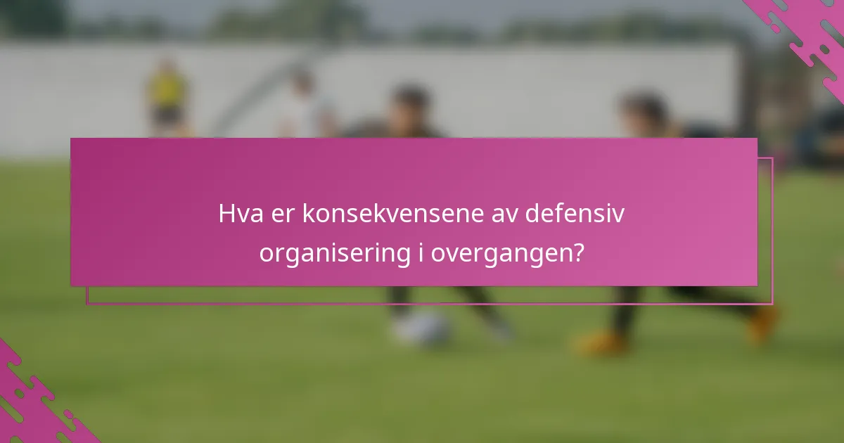 Hva er konsekvensene av defensiv organisering i overgangen?