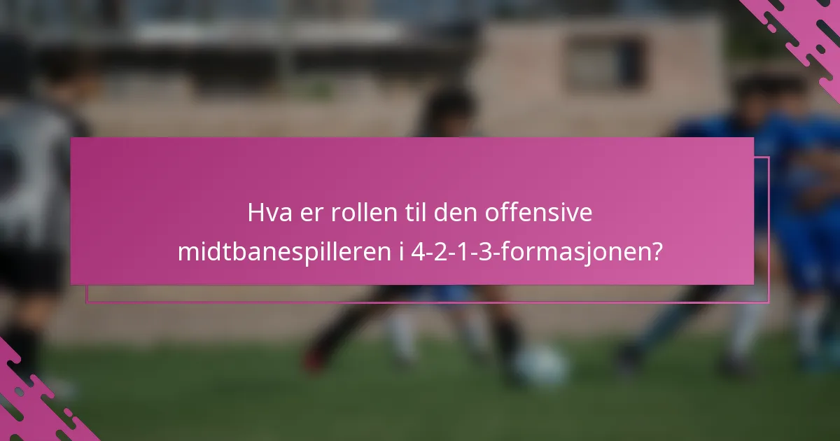 Hva er rollen til den offensive midtbanespilleren i 4-2-1-3-formasjonen?
