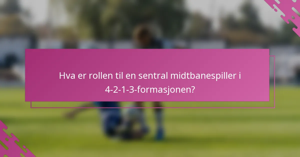 Hva er rollen til en sentral midtbanespiller i 4-2-1-3-formasjonen?