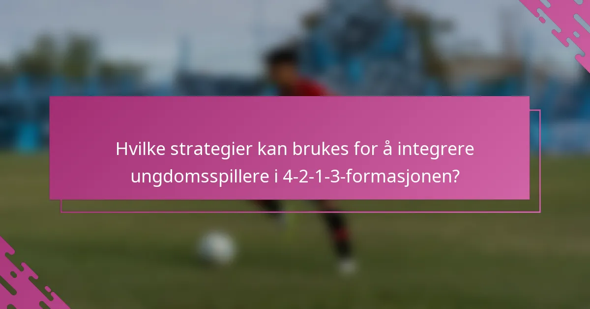Hvilke strategier kan brukes for å integrere ungdomsspillere i 4-2-1-3-formasjonen?