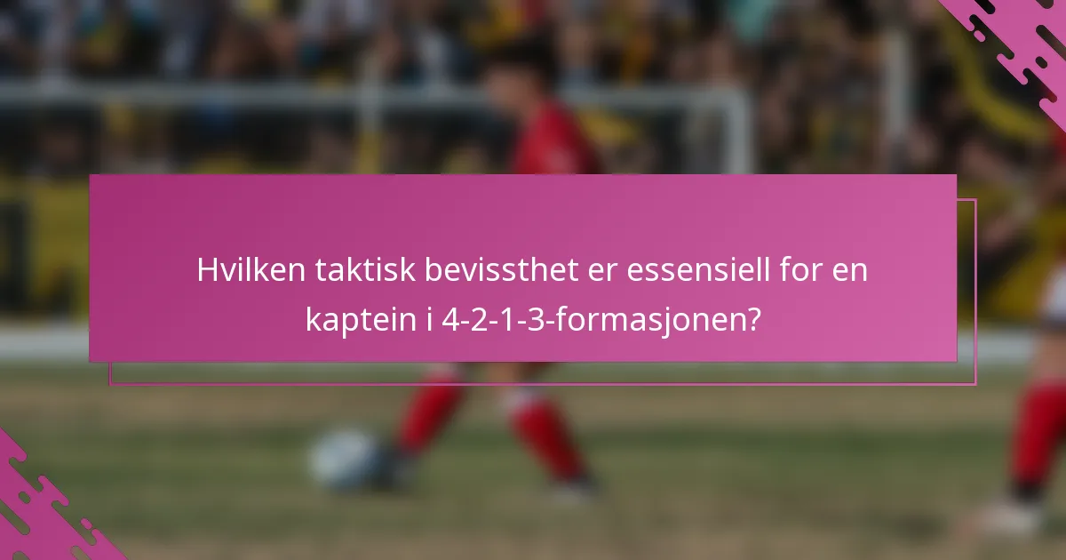 Hvilken taktisk bevissthet er essensiell for en kaptein i 4-2-1-3-formasjonen?