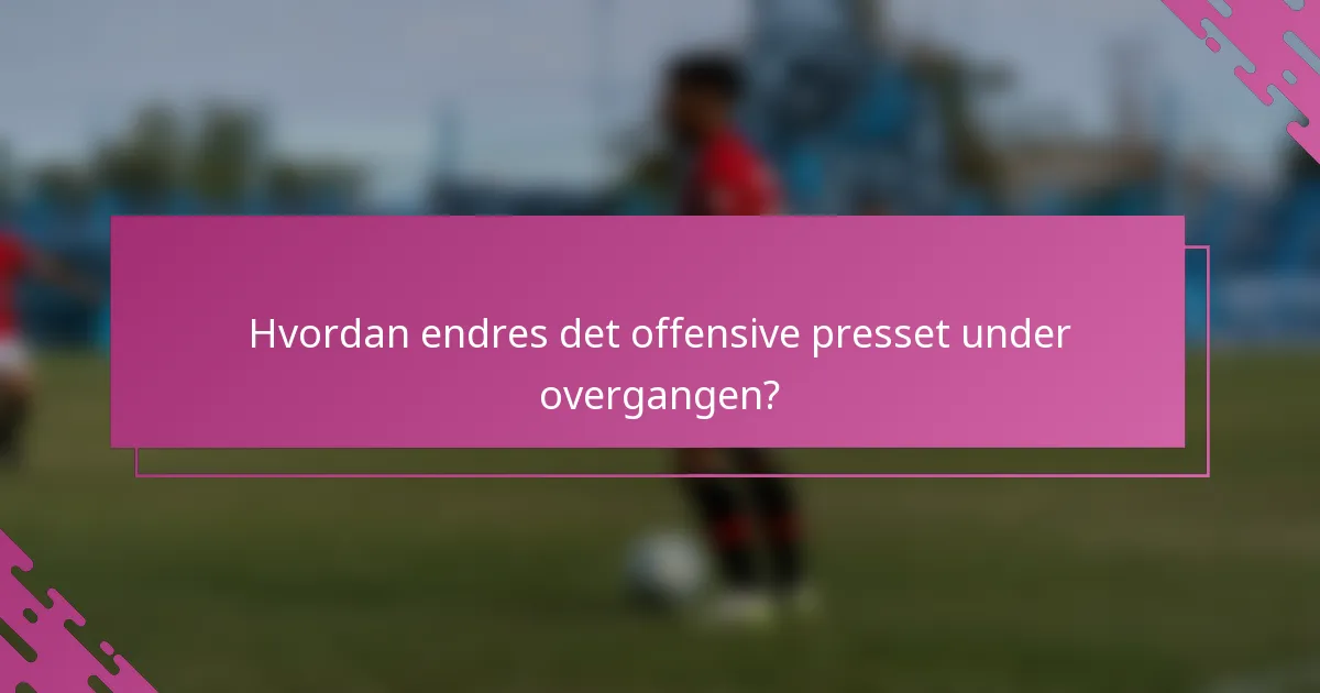 Hvordan endres det offensive presset under overgangen?