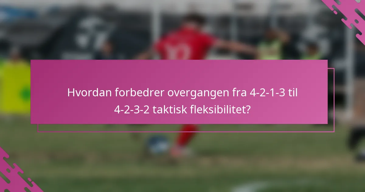 Hvordan forbedrer overgangen fra 4-2-1-3 til 4-2-3-2 taktisk fleksibilitet?