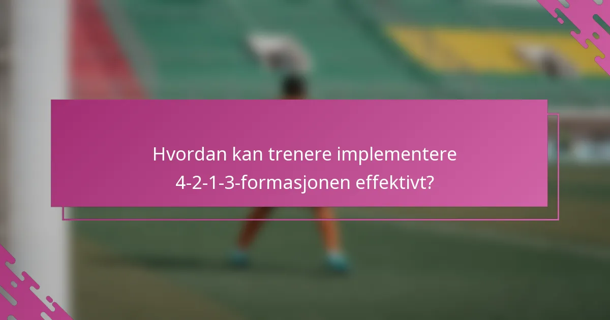 Hvordan kan trenere implementere 4-2-1-3-formasjonen effektivt?