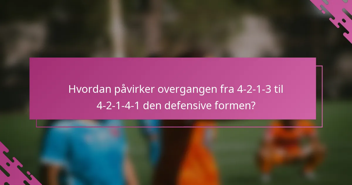 Hvordan påvirker overgangen fra 4-2-1-3 til 4-2-1-4-1 den defensive formen?