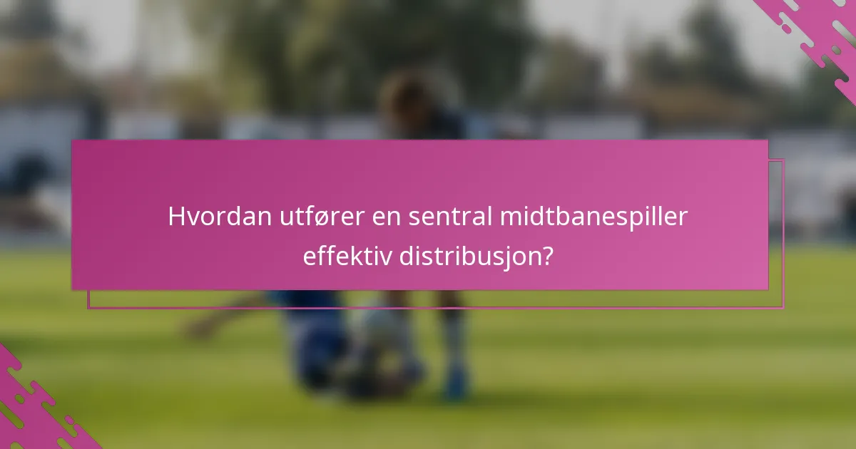 Hvordan utfører en sentral midtbanespiller effektiv distribusjon?